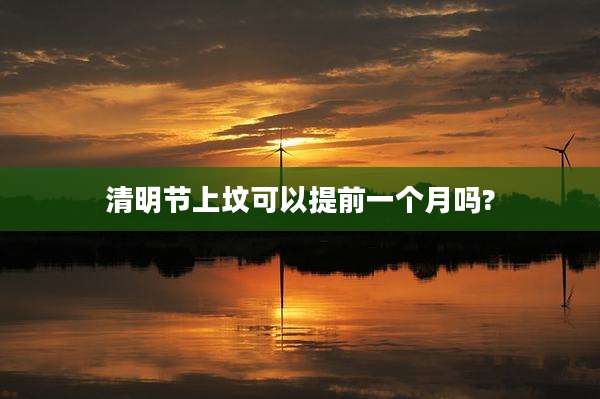 清明节上坟可以提前一个月吗?