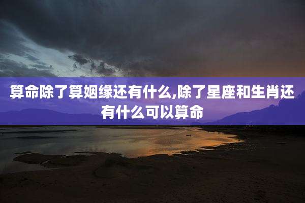 算命除了算姻缘还有什么,除了星座和生肖还有什么可以算命