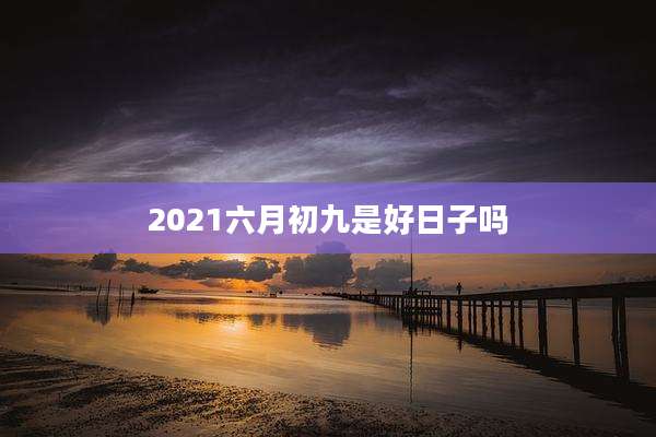 2021六月初九是好日子吗