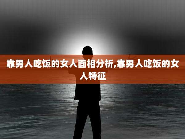 靠男人吃饭的女人面相分析,靠男人吃饭的女人特征