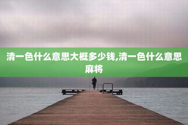 清一色什么意思大概多少钱,清一色什么意思麻将
