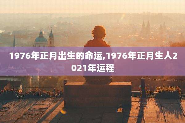 1976年正月出生的命运,1976年正月生人2021年运程