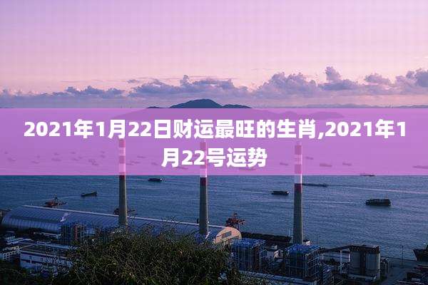 2021年1月22日财运最旺的生肖,2021年1月22号运势