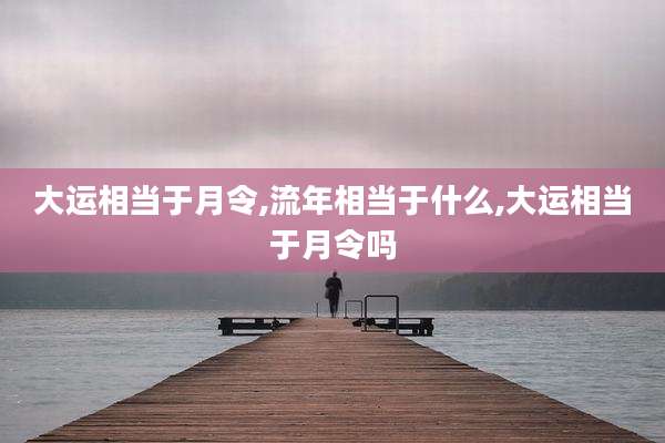 大运相当于月令,流年相当于什么,大运相当于月令吗