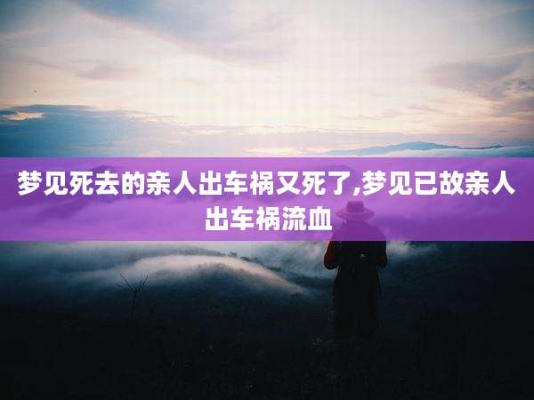 梦见死去的亲人出车祸又死了,梦见已故亲人出车祸流血