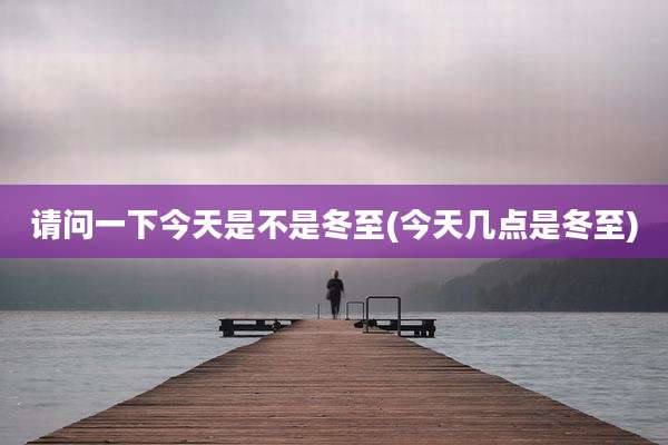 请问一下今天是不是冬至(今天几点是冬至)