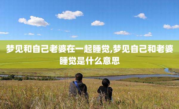 梦见和自己老婆在一起睡觉,梦见自己和老婆睡觉是什么意思