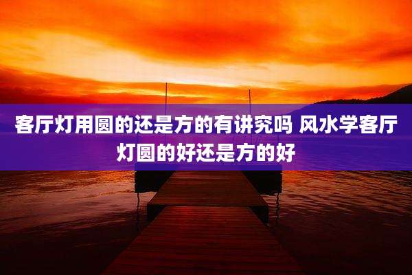 客厅灯用圆的还是方的有讲究吗 风水学客厅灯圆的好还是方的好
