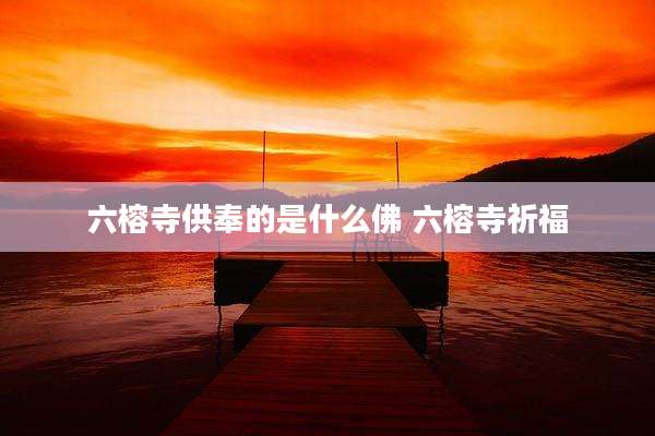 六榕寺供奉的是什么佛 六榕寺祈福