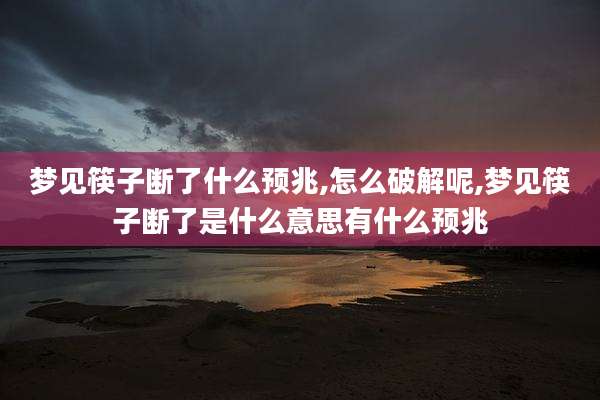 梦见筷子断了什么预兆,怎么破解呢,梦见筷子断了是什么意思有什么预兆