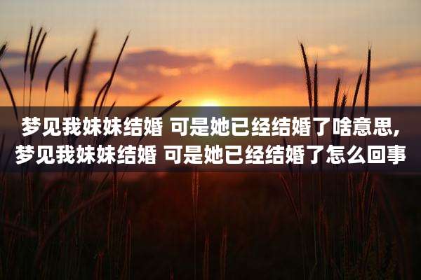 梦见我妹妹结婚 可是她已经结婚了啥意思,梦见我妹妹结婚 可是她已经结婚了怎么回事