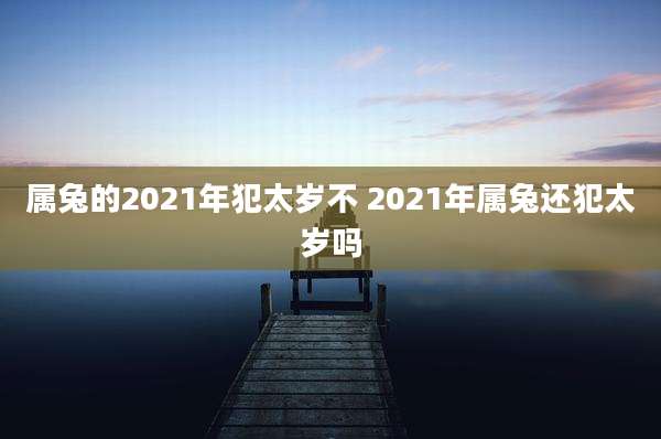 属兔的2021年犯太岁不 2021年属兔还犯太岁吗