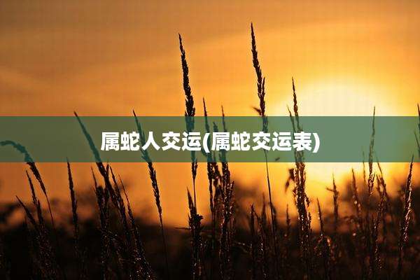 属蛇人交运(属蛇交运表)