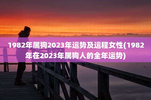 1982年属狗2023年运势及运程女性(1982年在2023年属狗人的全年运势)