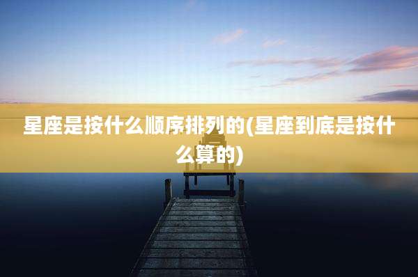 星座是按什么顺序排列的(星座到底是按什么算的)
