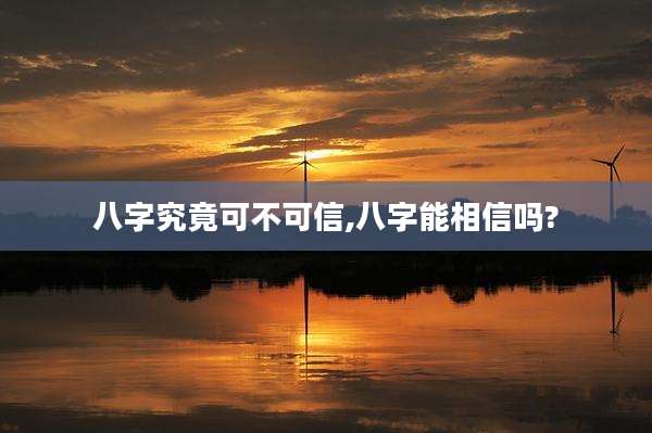 八字究竟可不可信,八字能相信吗?