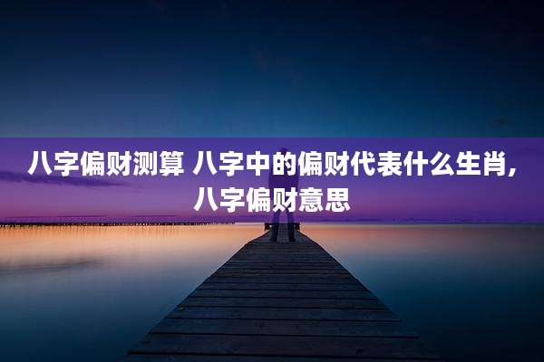 八字偏财测算 八字中的偏财代表什么生肖,八字偏财意思
