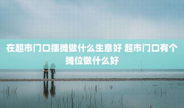 在超市门口摆摊做什么生意好 超市门口有个摊位做什么好