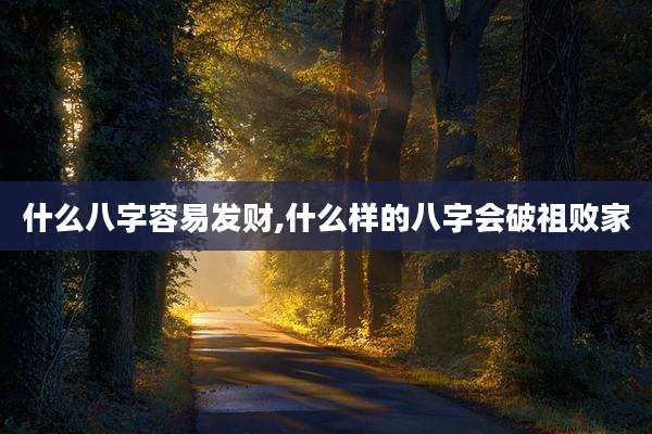 什么八字容易发财,什么样的八字会破祖败家
