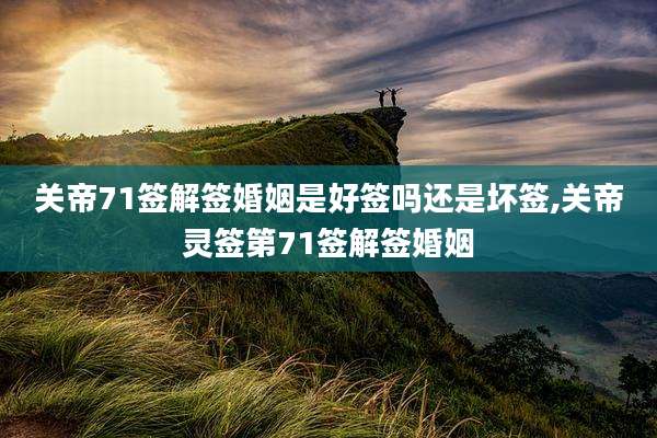 关帝71签解签婚姻是好签吗还是坏签,关帝灵签第71签解签婚姻