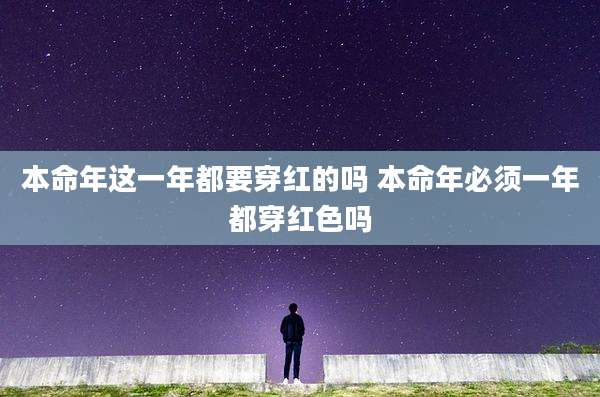 本命年这一年都要穿红的吗 本命年必须一年都穿红色吗