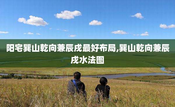 阳宅巽山乾向兼辰戌最好布局,巽山乾向兼辰戌水法图