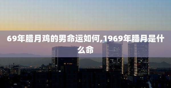 69年腊月鸡的男命运如何,1969年腊月是什么命