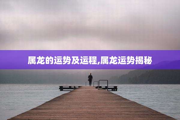 属龙的运势及运程,属龙运势揭秘