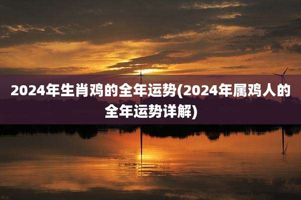 2024年生肖鸡的全年运势(2024年属鸡人的全年运势详解)
