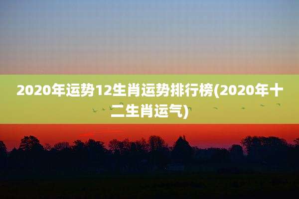 2020年运势12生肖运势排行榜(2020年十二生肖运气)