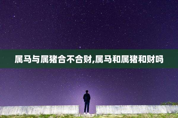 属马与属猪合不合财,属马和属猪和财吗