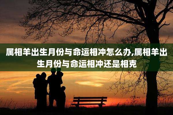 属相羊出生月份与命运相冲怎么办,属相羊出生月份与命运相冲还是相克