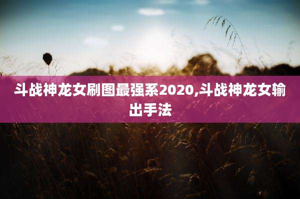 斗战神龙女刷图最强系2020,斗战神龙女输出手法