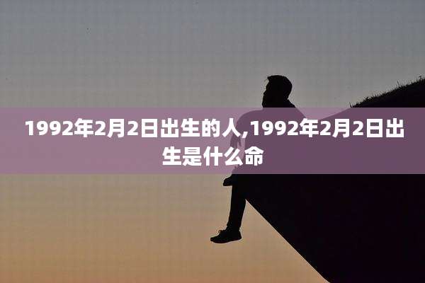 1992年2月2日出生的人,1992年2月2日出生是什么命