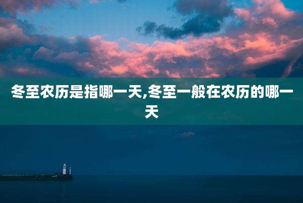 冬至农历是指哪一天,冬至一般在农历的哪一天