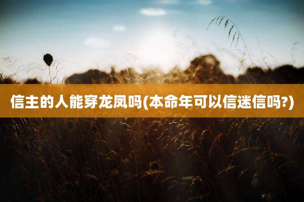 信主的人能穿龙凤吗(本命年可以信迷信吗?)