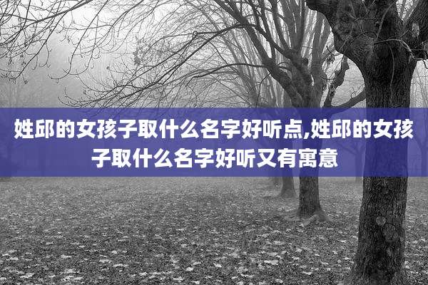 姓邱的女孩子取什么名字好听点,姓邱的女孩子取什么名字好听又有寓意