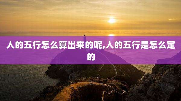 人的五行怎么算出来的呢,人的五行是怎么定的