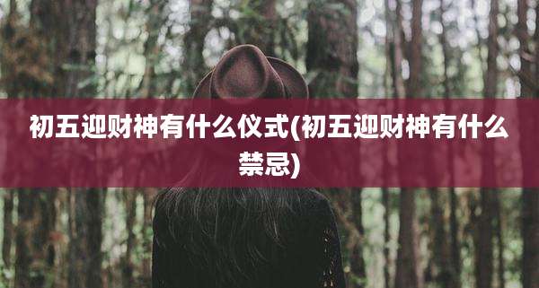 初五迎财神有什么仪式(初五迎财神有什么禁忌)