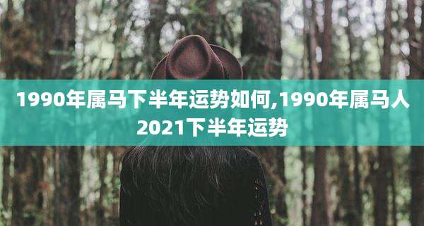 1990年属马下半年运势如何,1990年属马人2021下半年运势