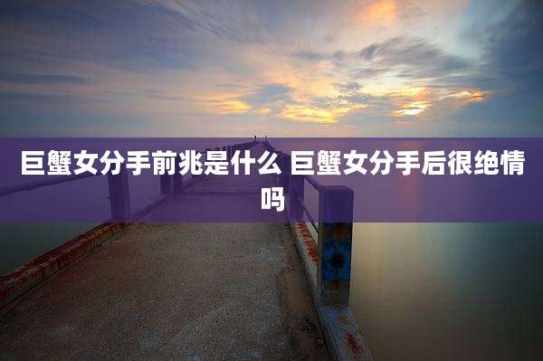巨蟹女分手前兆是什么 巨蟹女分手后很绝情吗