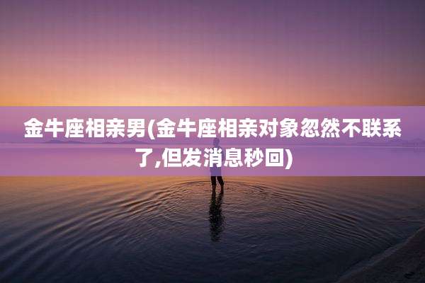 金牛座相亲男(金牛座相亲对象忽然不联系了,但发消息秒回)