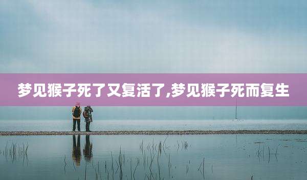 梦见猴子死了又复活了,梦见猴子死而复生
