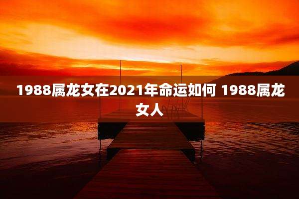 1988属龙女在2021年命运如何 1988属龙女人