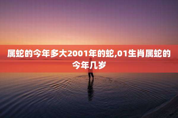 属蛇的今年多大2001年的蛇,01生肖属蛇的今年几岁