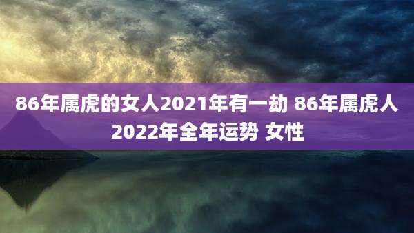 86年属虎的女人2021年有一劫 86年属虎人2022年全年运势 女性