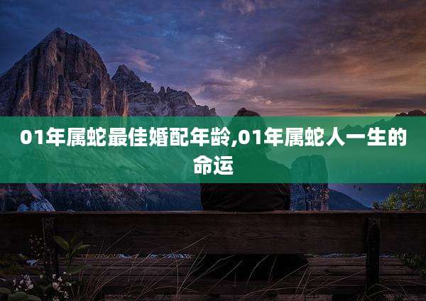 01年属蛇最佳婚配年龄,01年属蛇人一生的命运