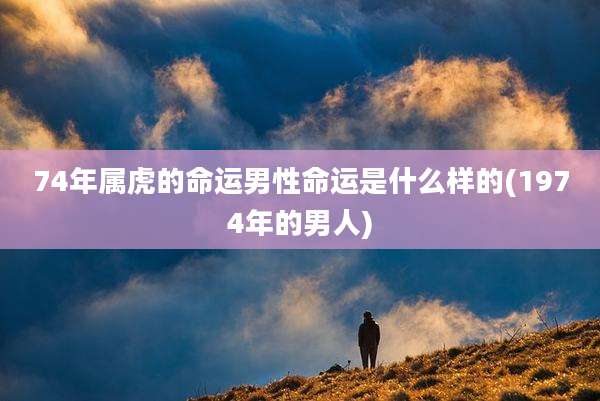 74年属虎的命运男性命运是什么样的(1974年的男人)