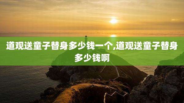 道观送童子替身多少钱一个,道观送童子替身多少钱啊