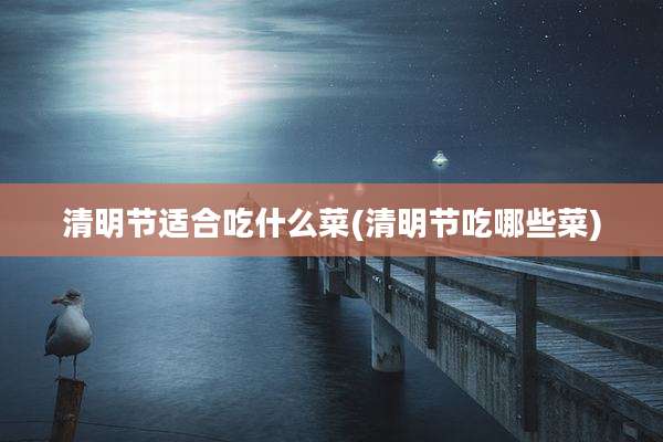 清明节适合吃什么菜(清明节吃哪些菜)